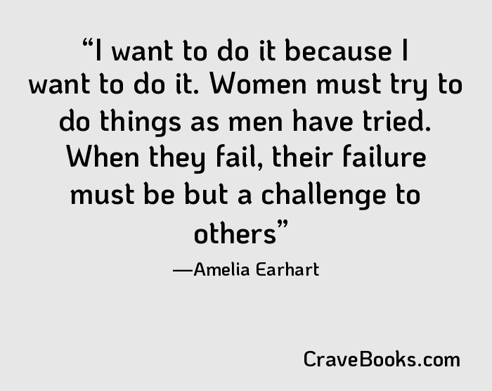 I want to do it because I want to do it. Women must try to do things as men have tried. When they fail, their failure must be but a challenge to others