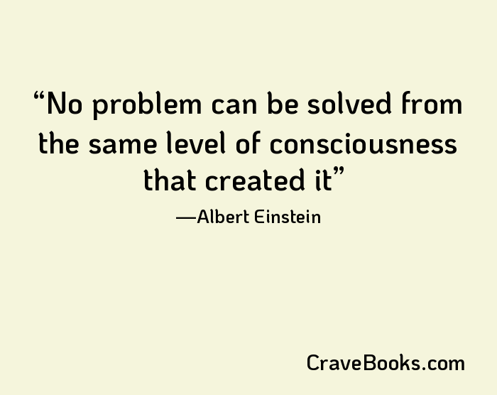 No problem can be solved from the same level of consciousness that created it