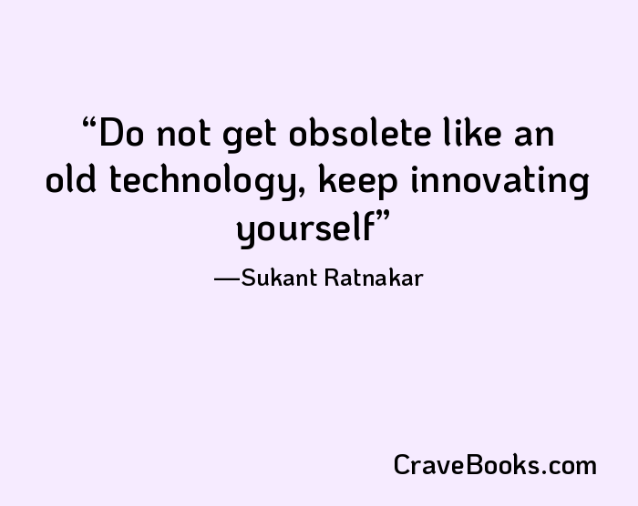 Do not get obsolete like an old technology, keep innovating yourself