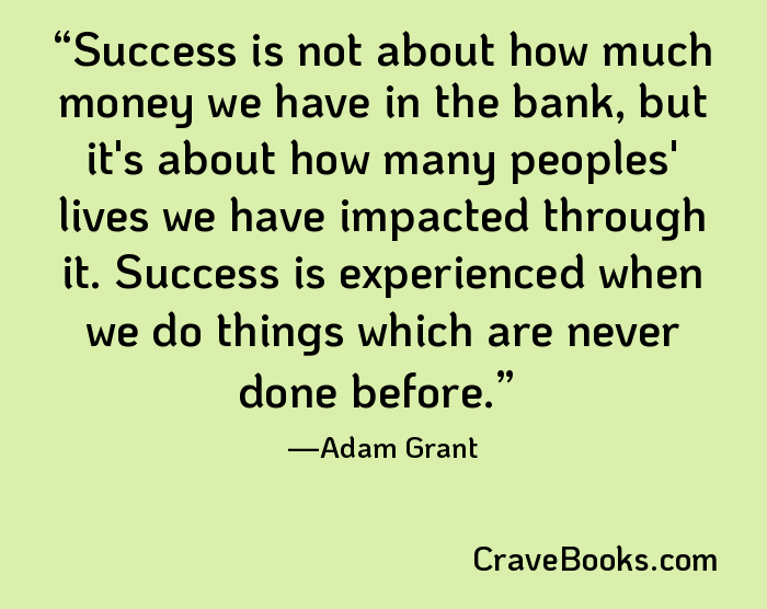 Success is not about how much money we have in the bank, but it's about how many peoples' lives we have impacted through it. Success is experienced when we do things which are never done before.