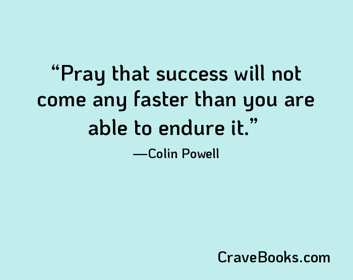 Pray that success will not come any faster than you are able to endure it.