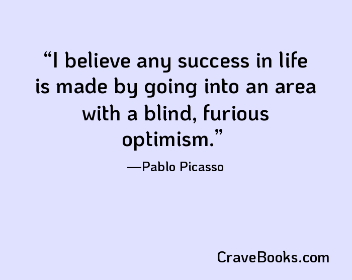 I believe any success in life is made by going into an area with a blind, furious optimism.