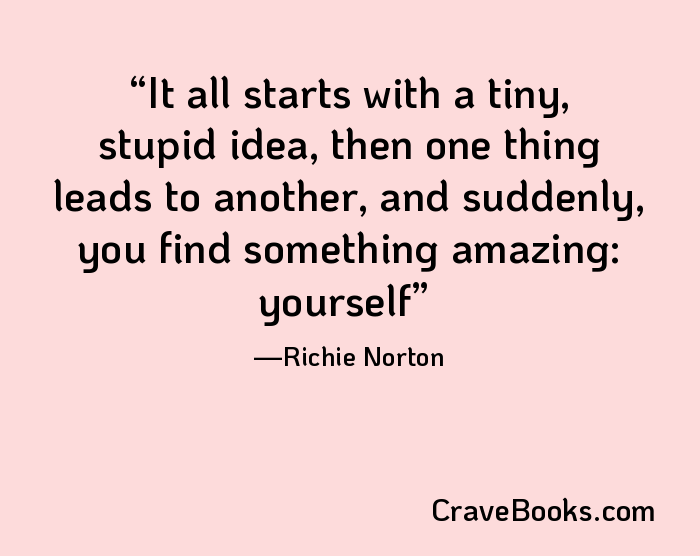 It all starts with a tiny, stupid idea, then one thing leads to another, and suddenly, you find something amazing: yourself