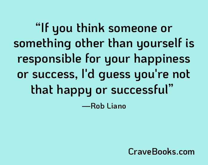 If you think someone or something other than yourself is responsible for your happiness or success, I'd guess you're not that happy or successful