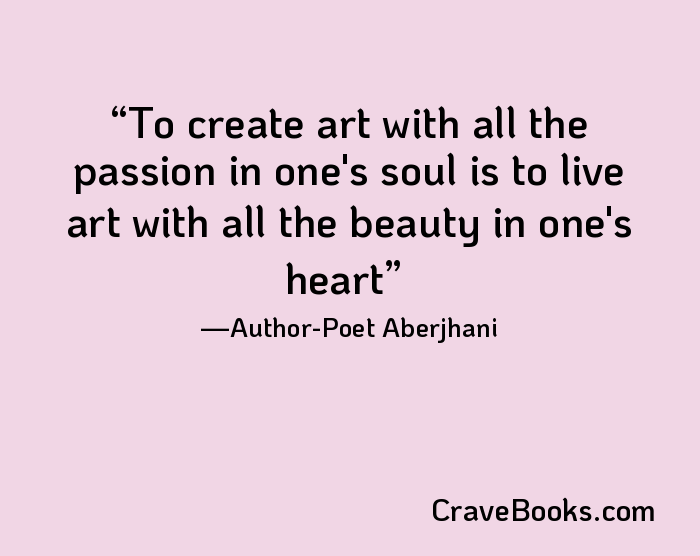 To create art with all the passion in one's soul is to live art with all the beauty in one's heart