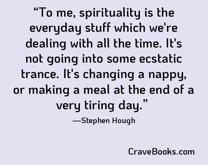 To me, spirituality is the everyday stuff which we're dealing with all the time. It's not going into some ecstatic trance. It's changing a nappy, or making a meal at the end of a very tiring day.
