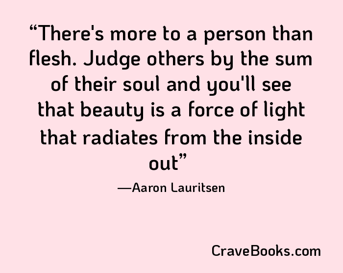 There's more to a person than flesh. Judge others by the sum of their soul and you'll see that beauty is a force of light that radiates from the inside out