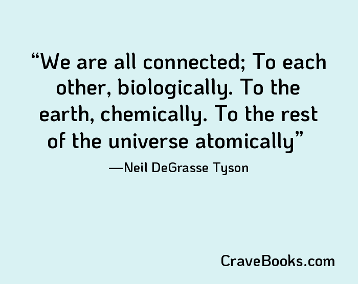 We are all connected; To each other, biologically. To the earth, chemically. To the rest of the universe atomically