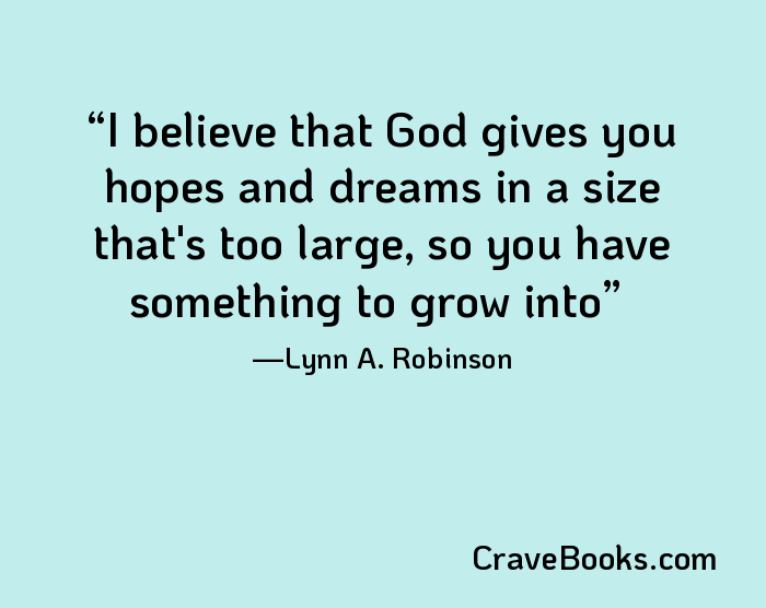 I believe that God gives you hopes and dreams in a size that's too large, so you have something to grow into