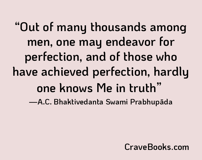 Out of many thousands among men, one may endeavor for perfection, and of those who have achieved perfection, hardly one knows Me in truth