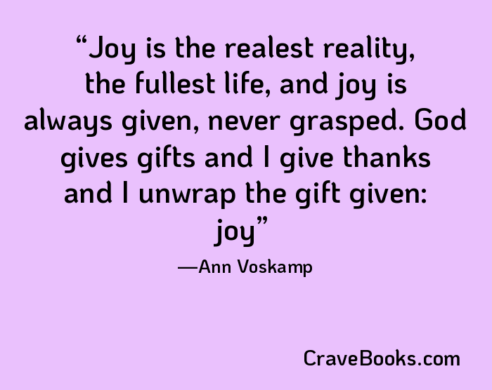 Joy is the realest reality, the fullest life, and joy is always given, never grasped. God gives gifts and I give thanks and I unwrap the gift given: joy