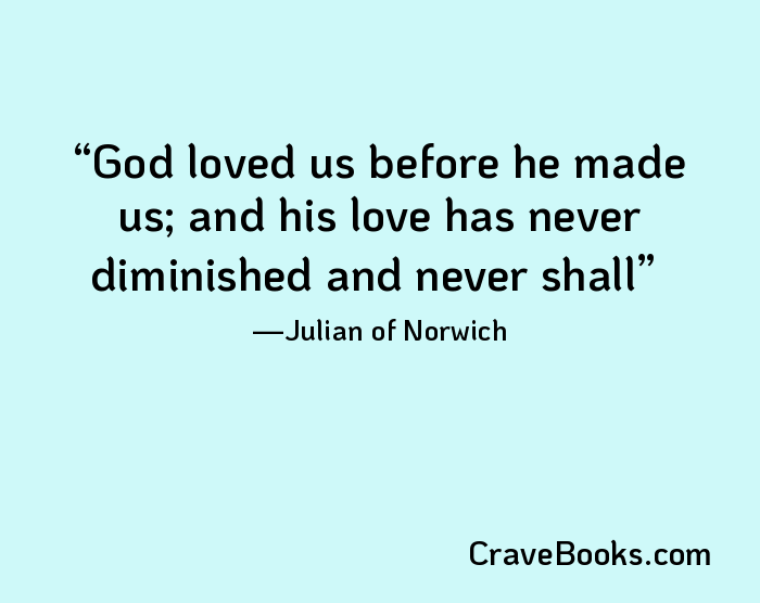 God loved us before he made us; and his love has never diminished and never shall