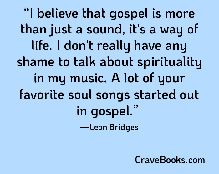 I believe that gospel is more than just a sound, it's a way of life. I don't really have any shame to talk about spirituality in my music. A lot of your favorite soul songs started out in gospel.