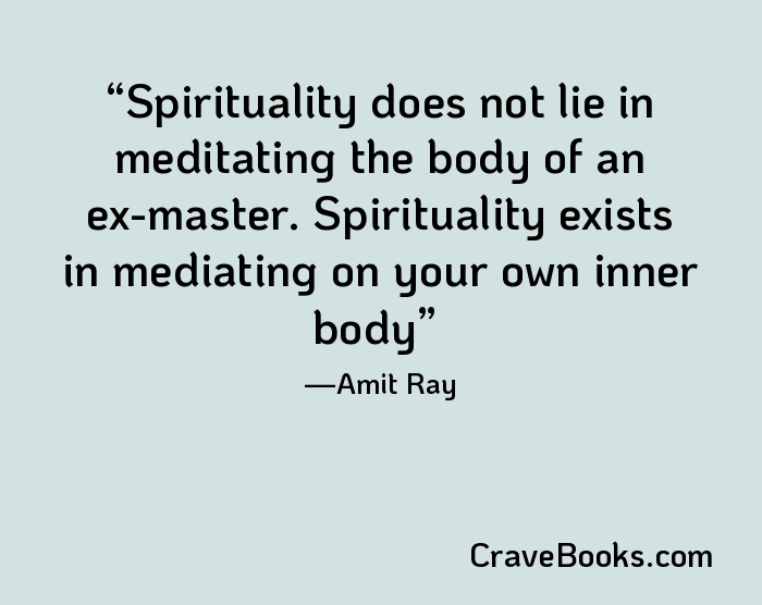 Spirituality does not lie in meditating the body of an ex-master. Spirituality exists in mediating on your own inner body