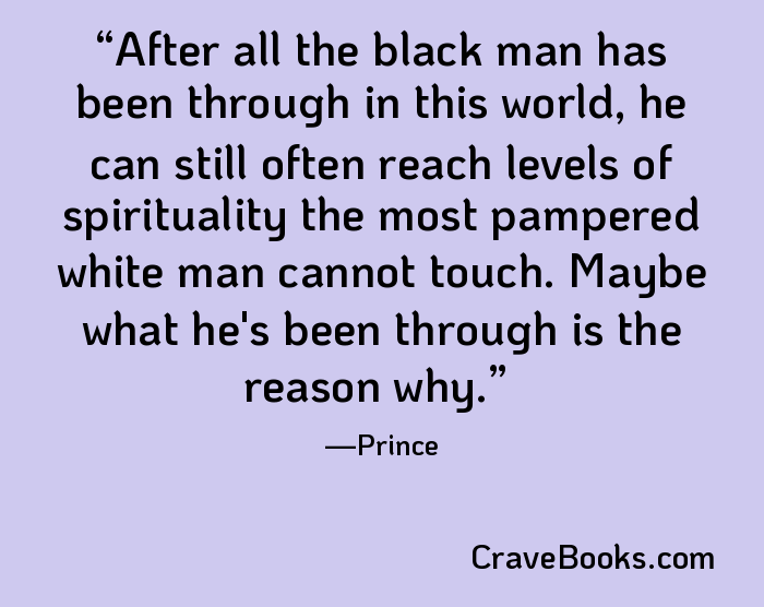 After all the black man has been through in this world, he can still often reach levels of spirituality the most pampered white man cannot touch. Maybe what he's been through is the reason why.
