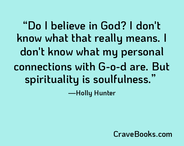 Do I believe in God? I don't know what that really means. I don't know what my personal connections with G-o-d are. But spirituality is soulfulness.