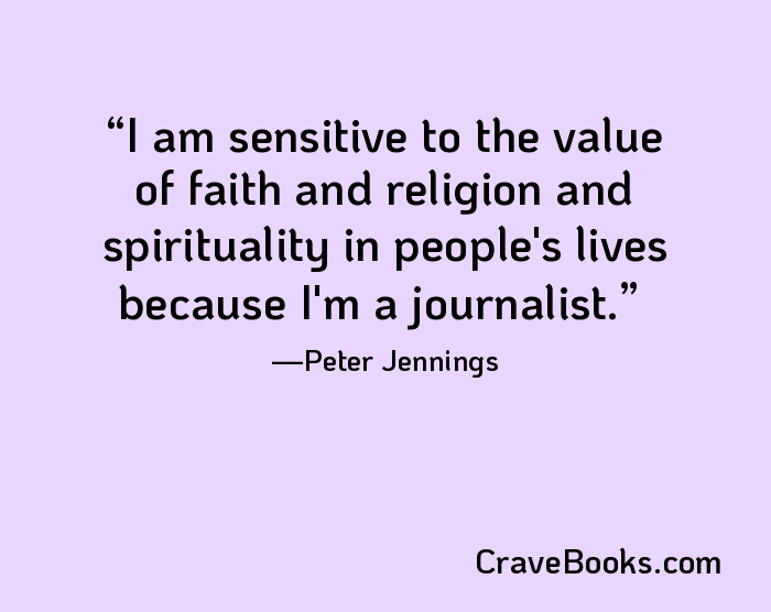 I am sensitive to the value of faith and religion and spirituality in people's lives because I'm a journalist.