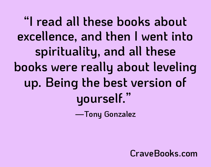 I read all these books about excellence, and then I went into spirituality, and all these books were really about leveling up. Being the best version of yourself.