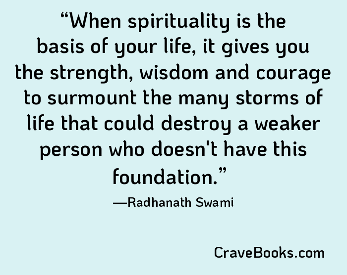 When spirituality is the basis of your life, it gives you the strength, wisdom and courage to surmount the many storms of life that could destroy a weaker person who doesn't have this foundation.