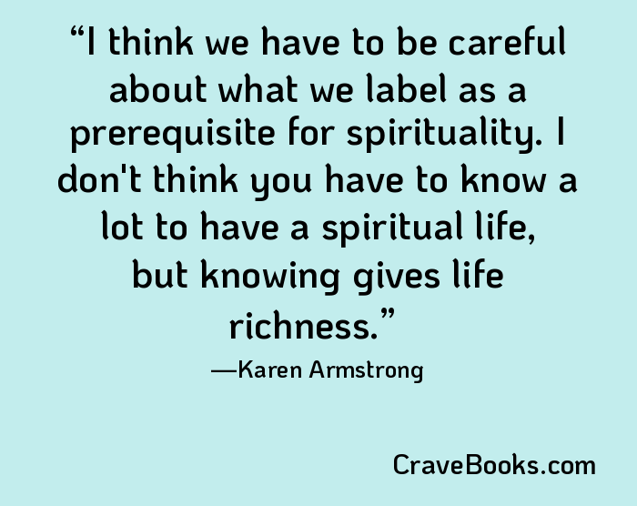 I think we have to be careful about what we label as a prerequisite for spirituality. I don't think you have to know a lot to have a spiritual life, but knowing gives life richness.