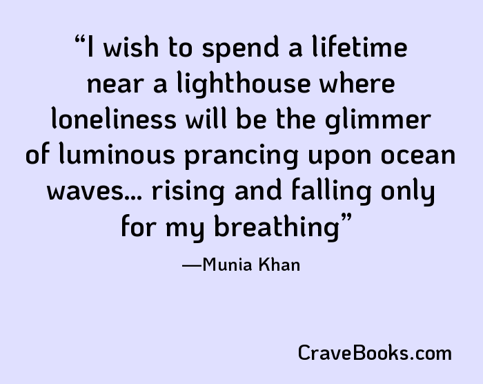 I wish to spend a lifetime near a lighthouse where loneliness will be the glimmer of luminous prancing upon ocean waves… rising and falling only for my breathing