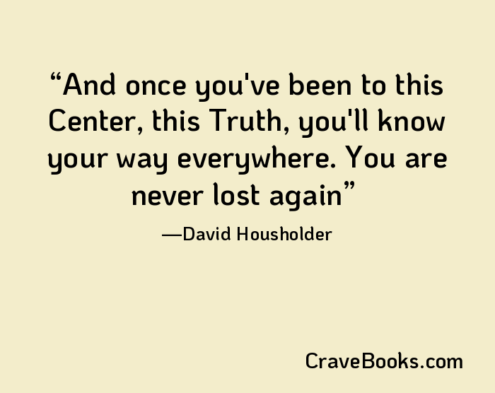 And once you've been to this Center, this Truth, you'll know your way everywhere. You are never lost again