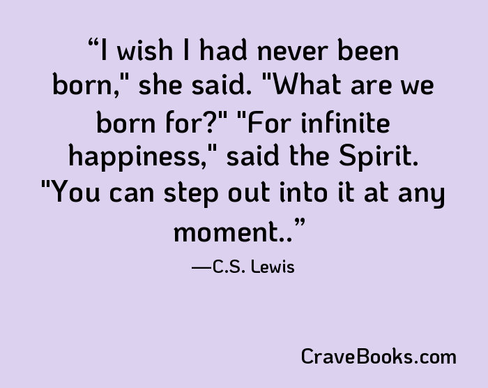 I wish I had never been born," she said. "What are we born for?" "For infinite happiness," said the Spirit. "You can step out into it at any moment..