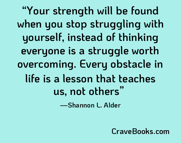 Your strength will be found when you stop struggling with yourself, instead of thinking everyone is a struggle worth overcoming. Every obstacle in life is a lesson that teaches us, not others
