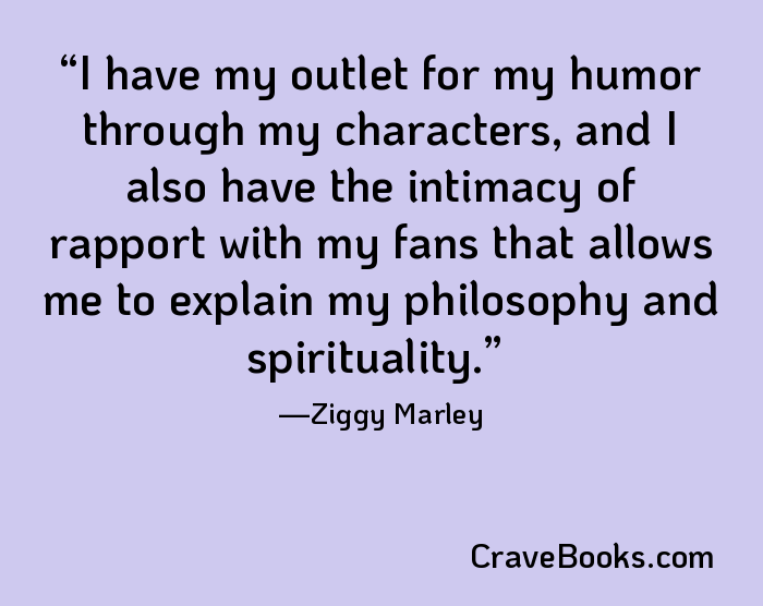 I have my outlet for my humor through my characters, and I also have the intimacy of rapport with my fans that allows me to explain my philosophy and spirituality.
