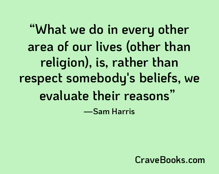 What we do in every other area of our lives (other than religion), is, rather than respect somebody's beliefs, we evaluate their reasons