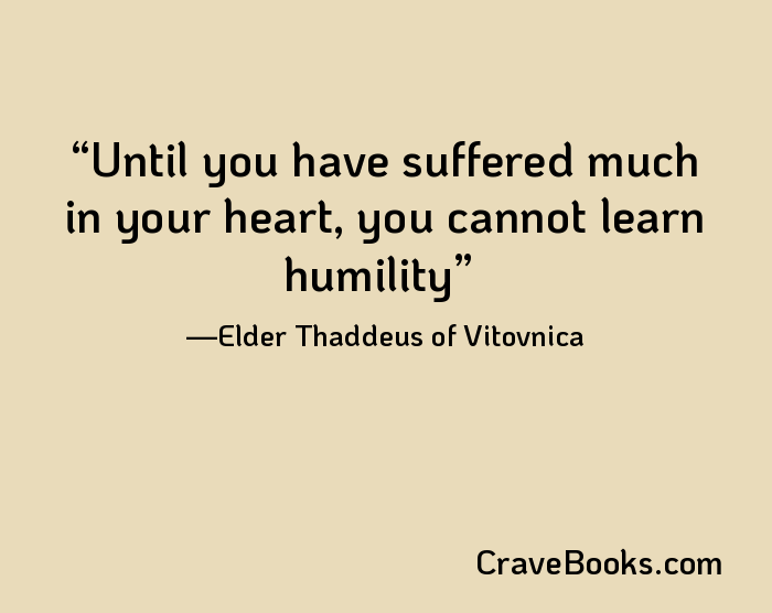 Until you have suffered much in your heart, you cannot learn humility