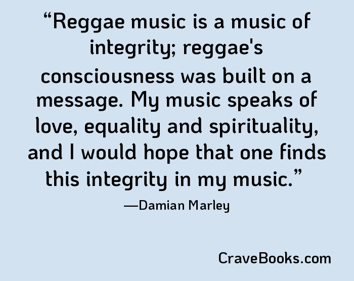 Reggae music is a music of integrity; reggae's consciousness was built on a message. My music speaks of love, equality and spirituality, and I would hope that one finds this integrity in my music.
