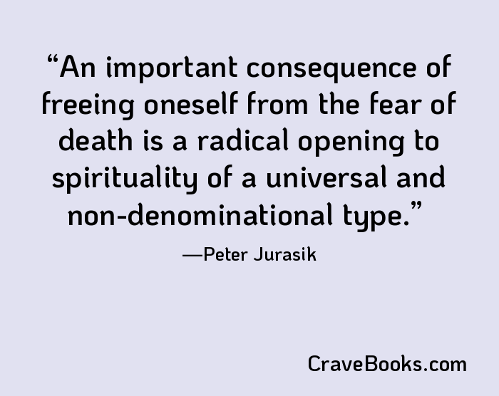 An important consequence of freeing oneself from the fear of death is a radical opening to spirituality of a universal and non-denominational type.