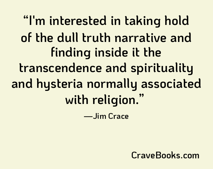 I'm interested in taking hold of the dull truth narrative and finding inside it the transcendence and spirituality and hysteria normally associated with religion.