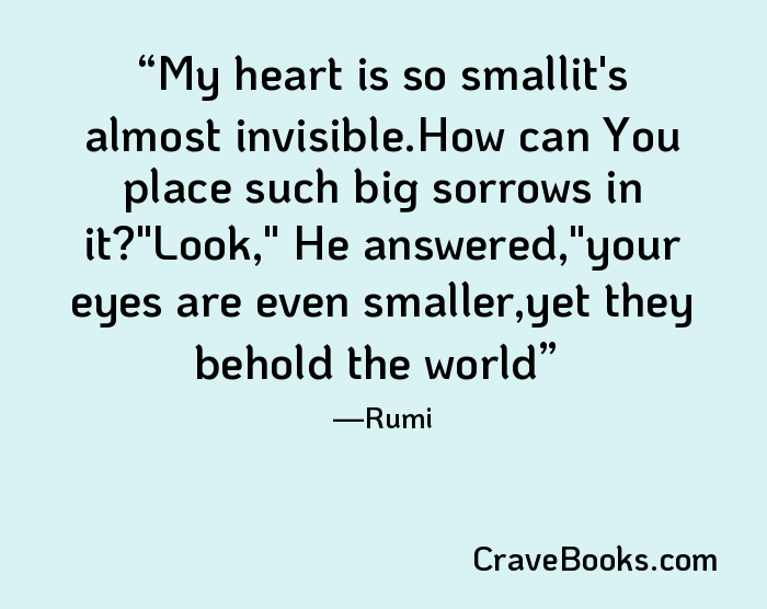 My heart is so smallit's almost invisible.How can You place such big sorrows in it?"Look," He answered,"your eyes are even smaller,yet they behold the world