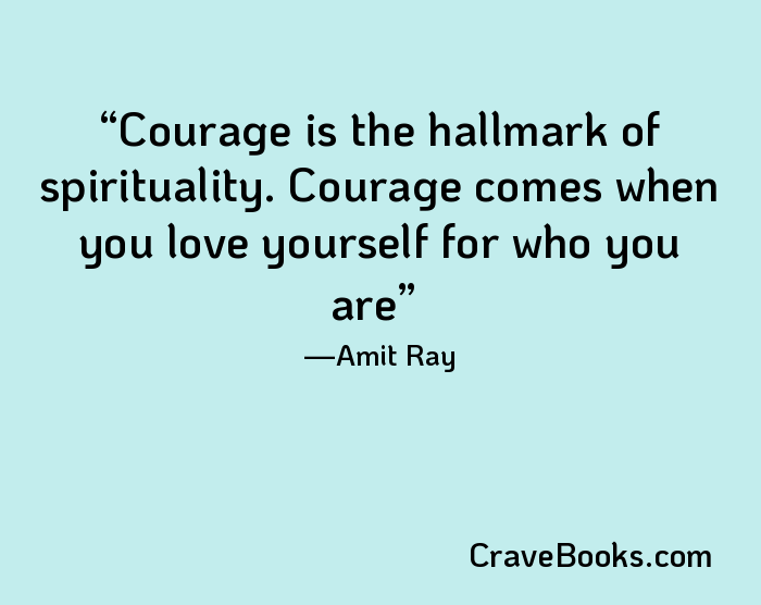 Courage is the hallmark of spirituality. Courage comes when you love yourself for who you are