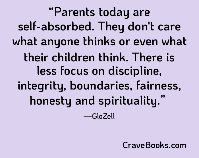 Parents today are self-absorbed. They don't care what anyone thinks or even what their children think. There is less focus on discipline, integrity, boundaries, fairness, honesty and spirituality.