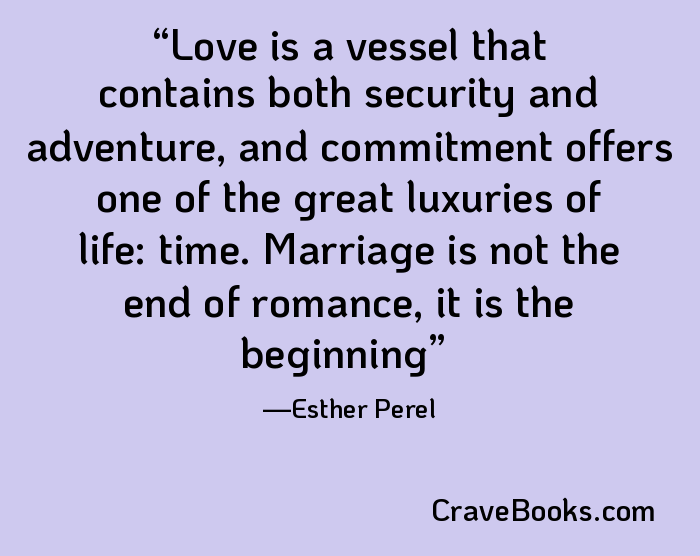 Love is a vessel that contains both security and adventure, and commitment offers one of the great luxuries of life: time. Marriage is not the end of romance, it is the beginning