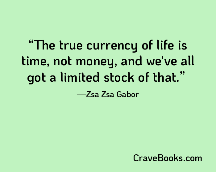 The true currency of life is time, not money, and we've all got a limited stock of that.