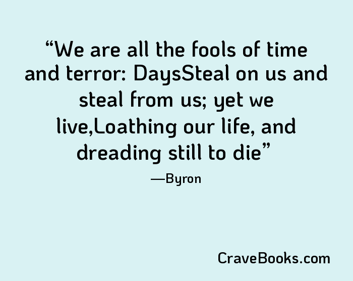 We are all the fools of time and terror: DaysSteal on us and steal from us; yet we live,Loathing our life, and dreading still to die