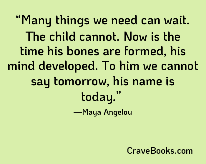 Many things we need can wait. The child cannot. Now is the time his bones are formed, his mind developed. To him we cannot say tomorrow, his name is today.