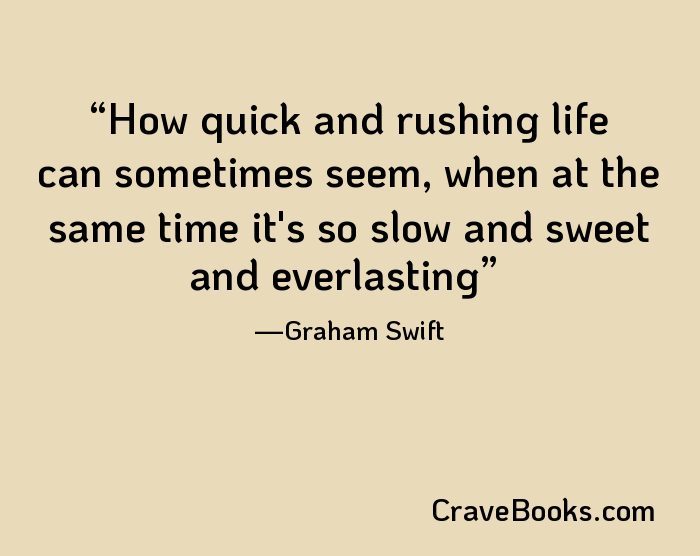 How quick and rushing life can sometimes seem, when at the same time it's so slow and sweet and everlasting