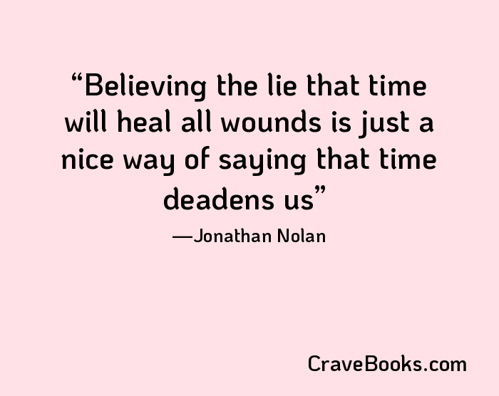 Believing the lie that time will heal all wounds is just a nice way of saying that time deadens us