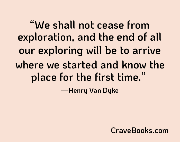 We shall not cease from exploration, and the end of all our exploring will be to arrive where we started and know the place for the first time.