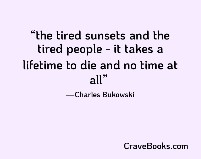 the tired sunsets and the tired people - it takes a lifetime to die and no time at all