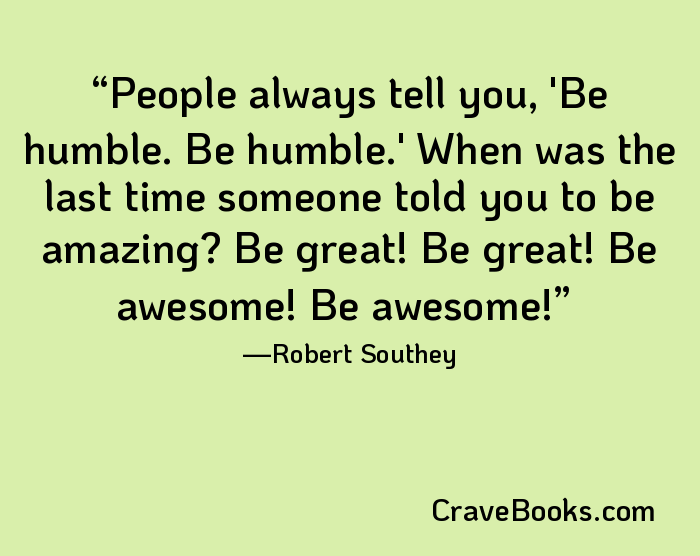 People always tell you, 'Be humble. Be humble.' When was the last time someone told you to be amazing? Be great! Be great! Be awesome! Be awesome!