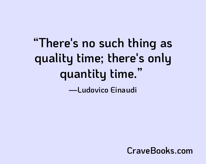 There's no such thing as quality time; there's only quantity time.