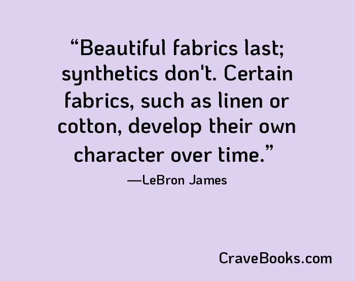 Beautiful fabrics last; synthetics don't. Certain fabrics, such as linen or cotton, develop their own character over time.