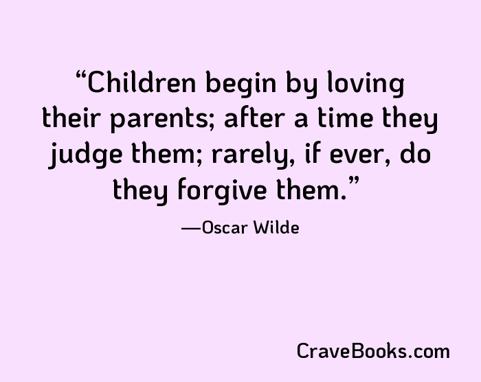 Children begin by loving their parents; after a time they judge them; rarely, if ever, do they forgive them.