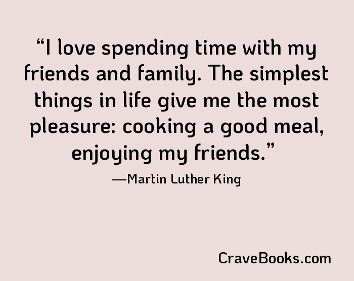 I love spending time with my friends and family. The simplest things in life give me the most pleasure: cooking a good meal, enjoying my friends.